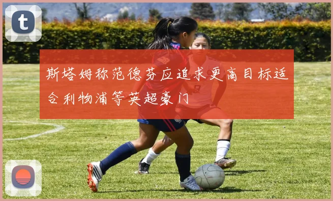 斯塔姆称范德芬应追求更高目标适合利物浦等英超豪门